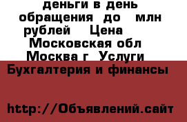 деньги в день обращения, до 3 млн рублей. › Цена ­ 15 - Московская обл., Москва г. Услуги » Бухгалтерия и финансы   